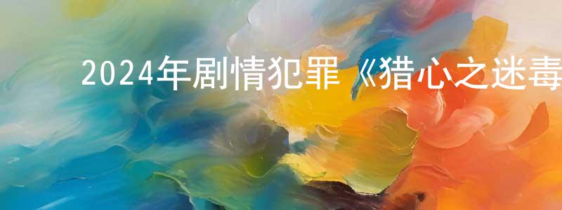 ﻿柴禄的个人主页,﻿2024年剧情犯罪《猎心之迷毒之罪》HD国语中字迅雷下载_电影天堂
